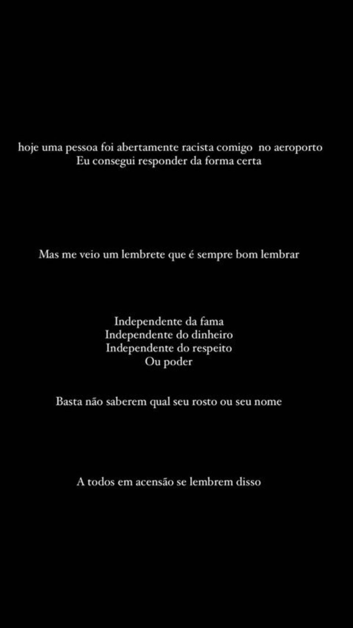 Por meio dos Stories do Instagram, o rapper baiano, de 27 anos, descreveu a revolta com a situação que enfrentou. "Hoje uma pessoa foi abertamente racista comigo no aeroporto, eu consegui responder da forma correta", iniciou ele, sem dar maiores detalhes
